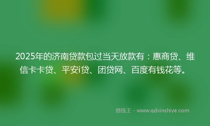 2025年的济南贷款包过当天放款有：惠商贷、维信卡卡贷、平安i贷、团贷网、百度有钱花等。