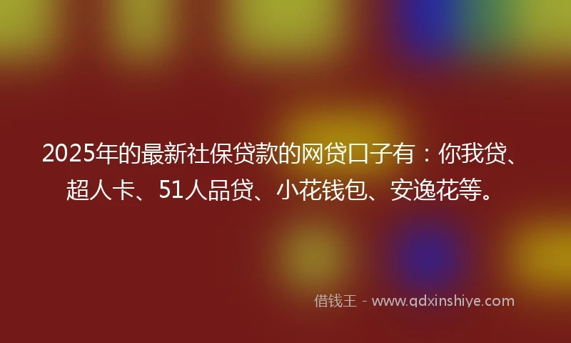 2025年的最新社保贷款的网贷口子有：你我贷、超人卡、51人品贷、小花钱包、安逸花等。
