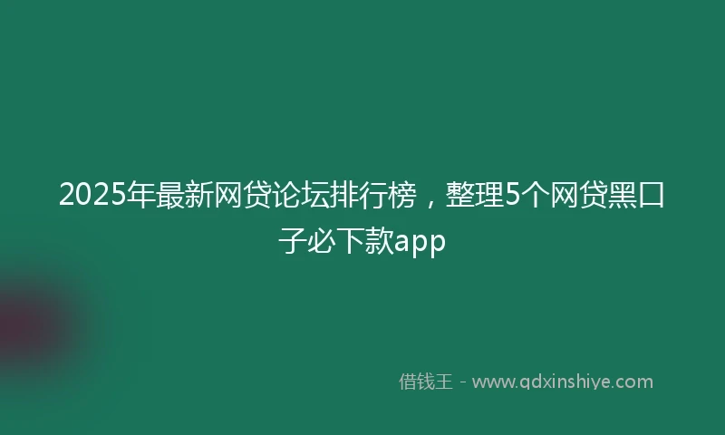 2025年最新网贷论坛排行榜，整理5个网贷黑口子必下款app