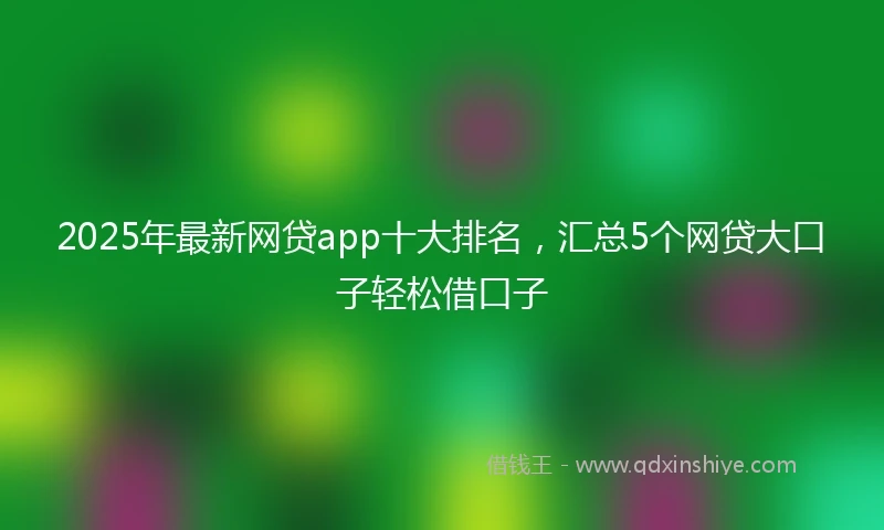 2025年最新网贷app十大排名，汇总5个网贷大口子轻松借口子