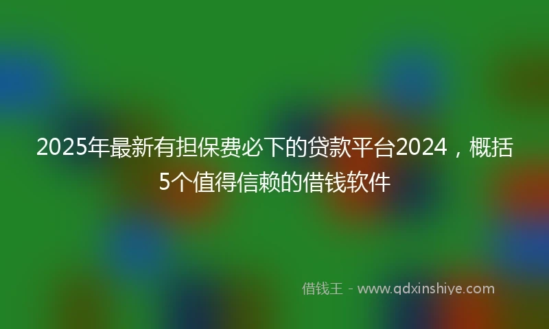 2025年最新有担保费必下的贷款平台2024，概括5个值得信赖的借钱软件