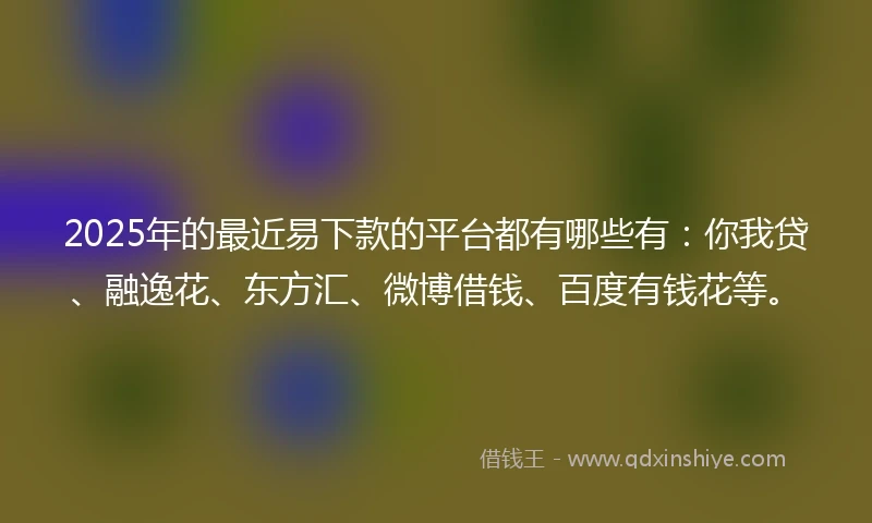 2025年的最近易下款的平台都有哪些有:你我贷、融逸花、东方汇、微博借钱、百度有钱花等。