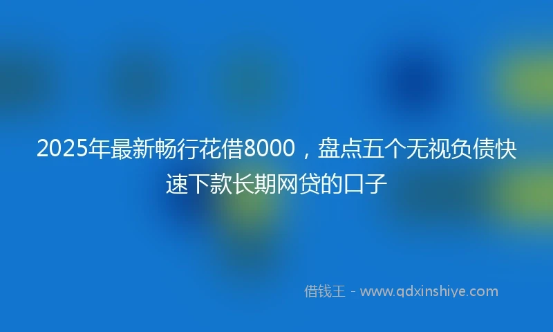 2025年最新畅行花借8000，盘点五个无视负债快速下款长期网贷的口子