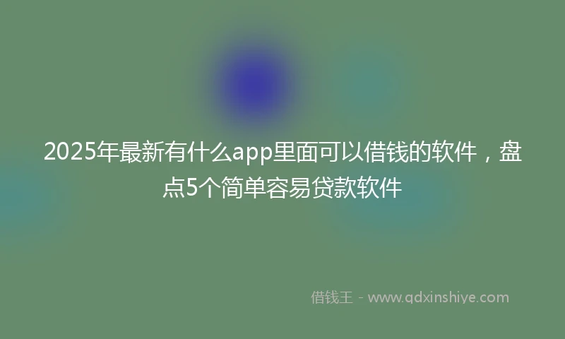 2025年最新有什么app里面可以借钱的软件，盘点5个简单容易贷款软件