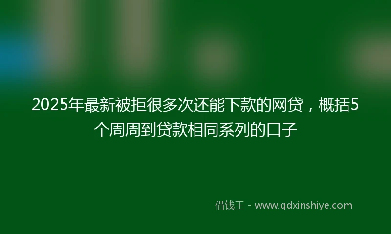 2025年最新被拒很多次还能下款的网贷，概括5个周周到贷款相同系列的口子