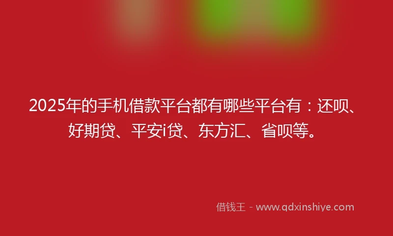 2025年的手机借款平台都有哪些平台有：还呗、好期贷、平安i贷、东方汇、省呗等。