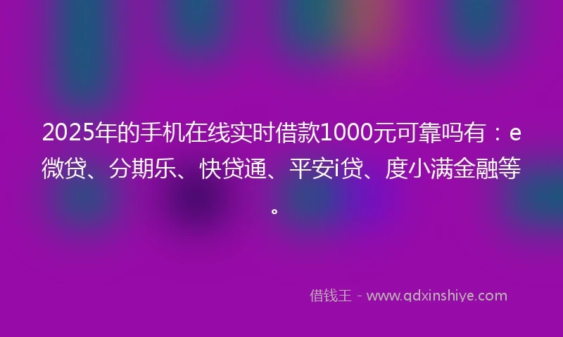2025年的手机在线实时借款1000元可靠吗有：e微贷、分期乐、快贷通、平安i贷、度小满金融等。