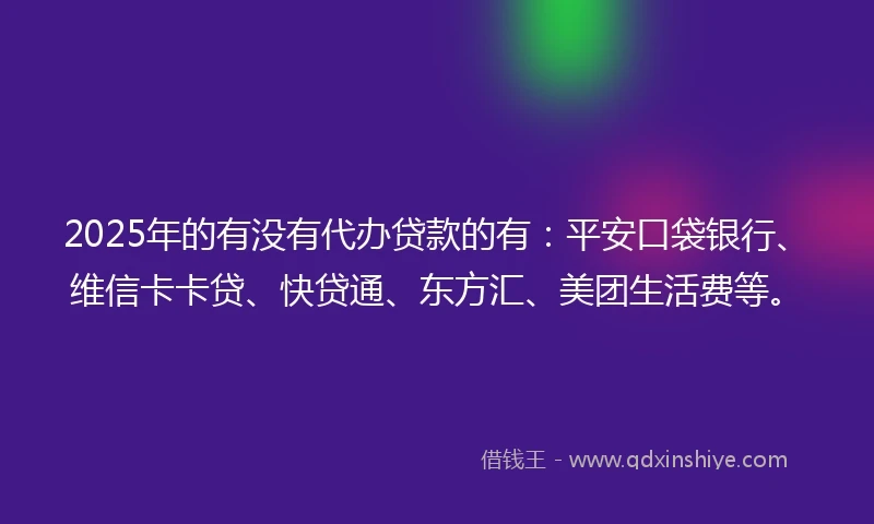 2025年的有没有代办贷款的有：平安口袋银行、维信卡卡贷、快贷通、东方汇、美团生活费等。