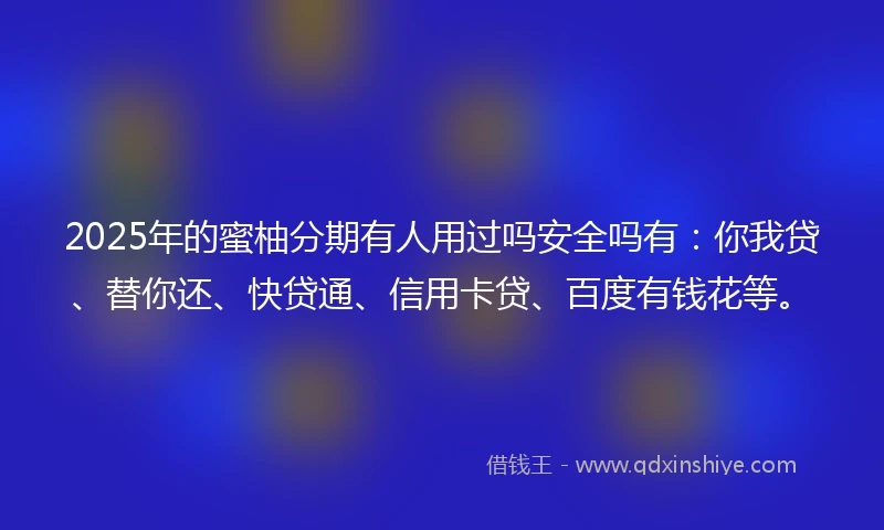 2025年的蜜柚分期有人用过吗安全吗有：你我贷、替你还、快贷通、信用卡贷、百度有钱花等。
