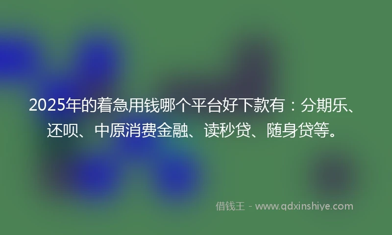 2025年的着急用钱哪个平台好下款有：分期乐、还呗、中原消费金融、读秒贷、随身贷等。