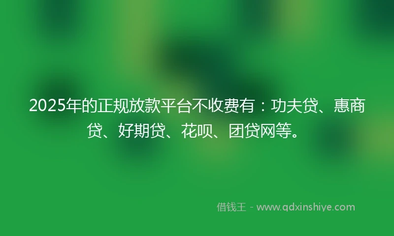 2025年的正规放款平台不收费有：功夫贷、惠商贷、好期贷、花呗、团贷网等。