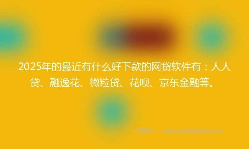 2025年的最近有什么好下款的网贷软件有：人人贷、融逸花、微粒贷、花呗、京东金融等。