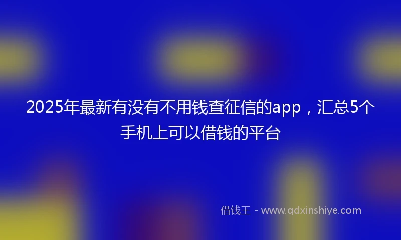 2025年最新有没有不用钱查征信的app，汇总5个手机上可以借钱的平台