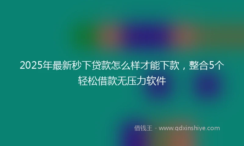 2025年最新秒下贷款怎么样才能下款，整合5个轻松借款无压力软件