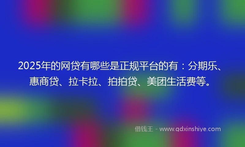 2025年的网贷有哪些是正规平台的有：分期乐、惠商贷、拉卡拉、拍拍贷、美团生活费等。