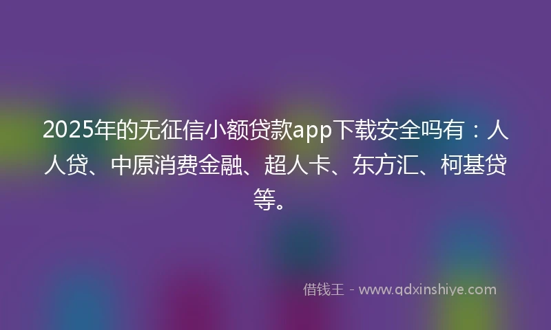 2025年的无征信小额贷款app下载安全吗有：人人贷、中原消费金融、超人卡、东方汇、柯基贷等。