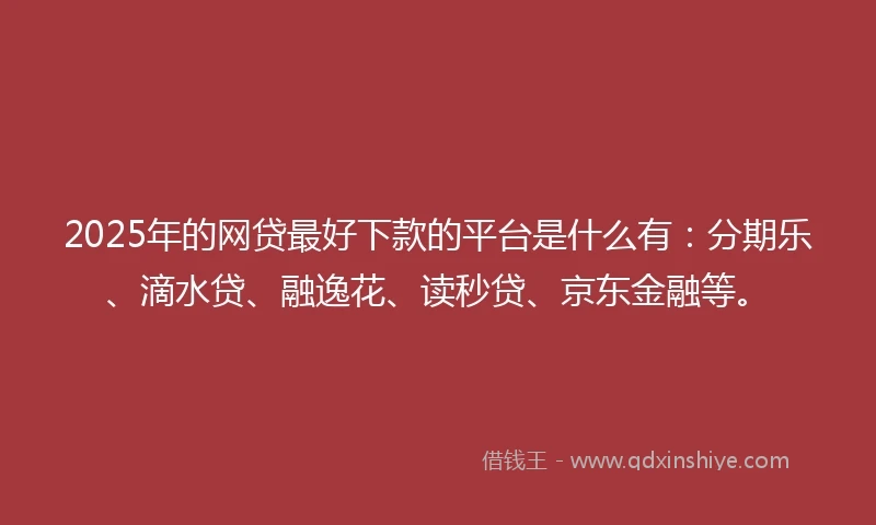 2025年的网贷最好下款的平台是什么有：分期乐、滴水贷、融逸花、读秒贷、京东金融等。