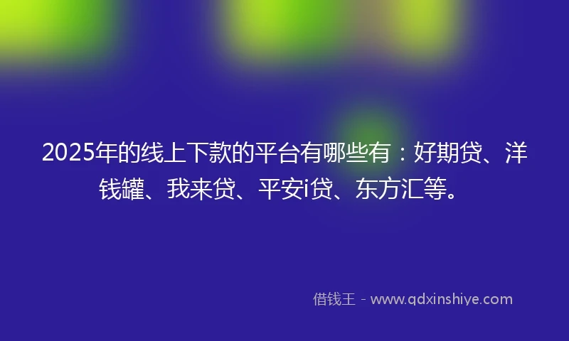 2025年的线上下款的平台有哪些有：好期贷、洋钱罐、我来贷、平安i贷、东方汇等。
