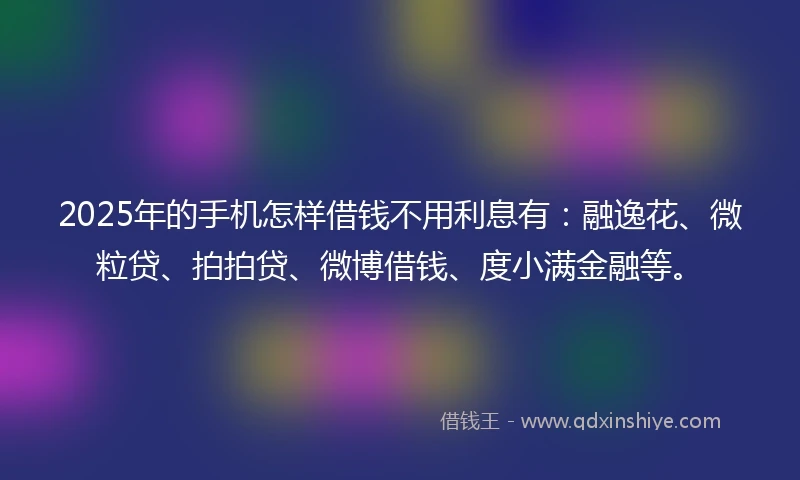 2025年的手机怎样借钱不用利息有：融逸花、微粒贷、拍拍贷、微博借钱、度小满金融等。