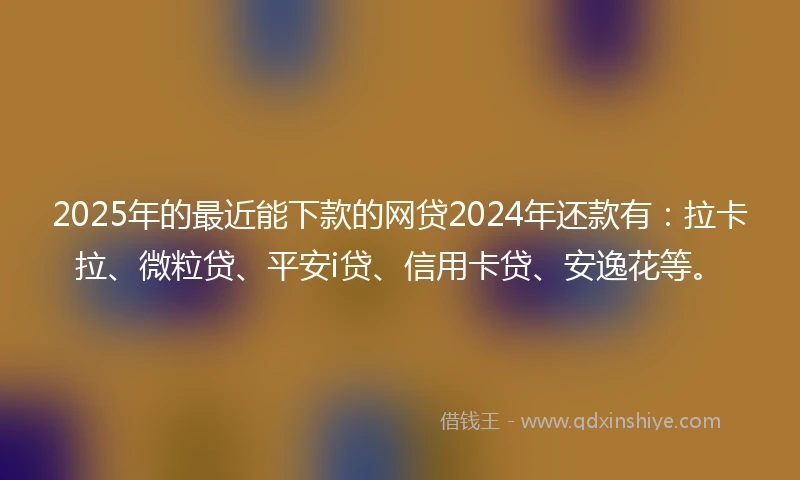 2025年的最近能下款的网贷2024年还款有：拉卡拉、微粒贷、平安i贷、信用卡贷、安逸花等。