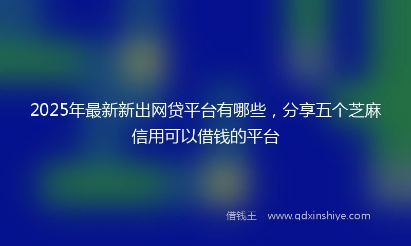 2025年最新新出网贷平台有哪些，分享五个芝麻信用可以借钱的平台