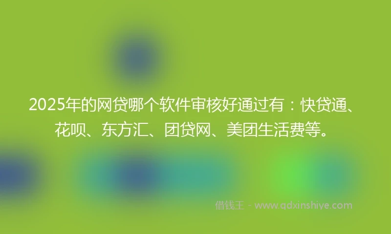 2025年的网贷哪个软件审核好通过有：快贷通、花呗、东方汇、团贷网、美团生活费等。