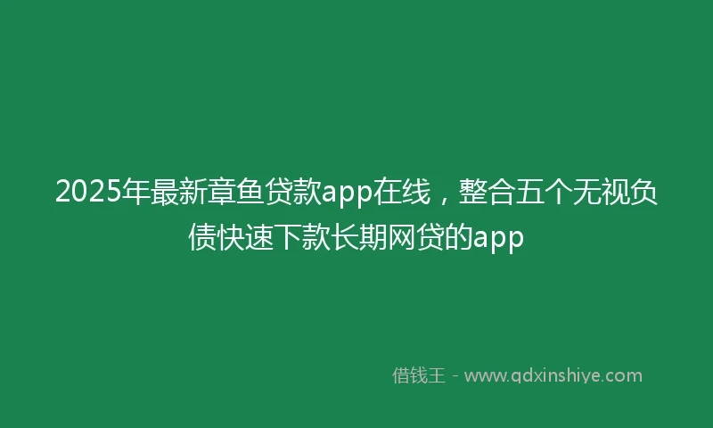 2025年最新章鱼贷款app在线，整合五个无视负债快速下款长期网贷的app