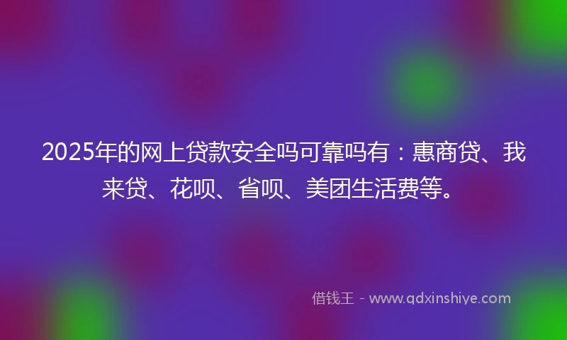 2025年的网上贷款安全吗可靠吗有：惠商贷、我来贷、花呗、省呗、美团生活费等。