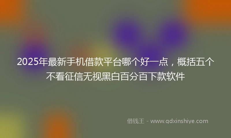 2025年最新手机借款平台哪个好一点，概括五个不看征信无视黑白百分百下款软件