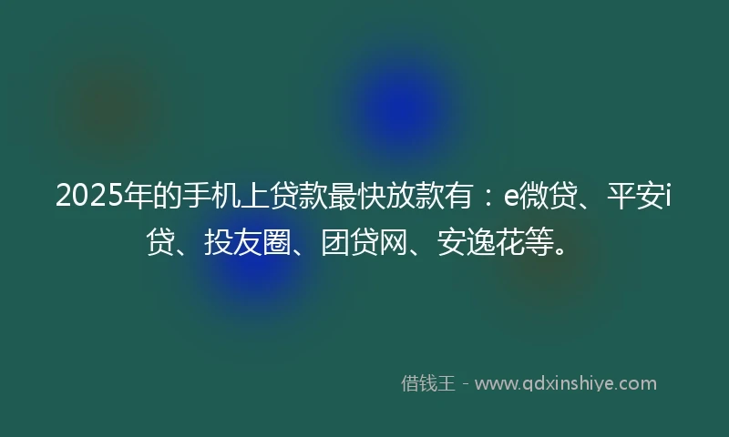 2025年的手机上贷款最快放款有：e微贷、平安i贷、投友圈、团贷网、安逸花等。