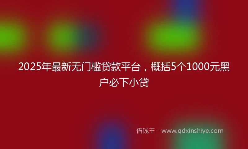2025年最新无门槛贷款平台，概括5个1000元黑户必下小贷