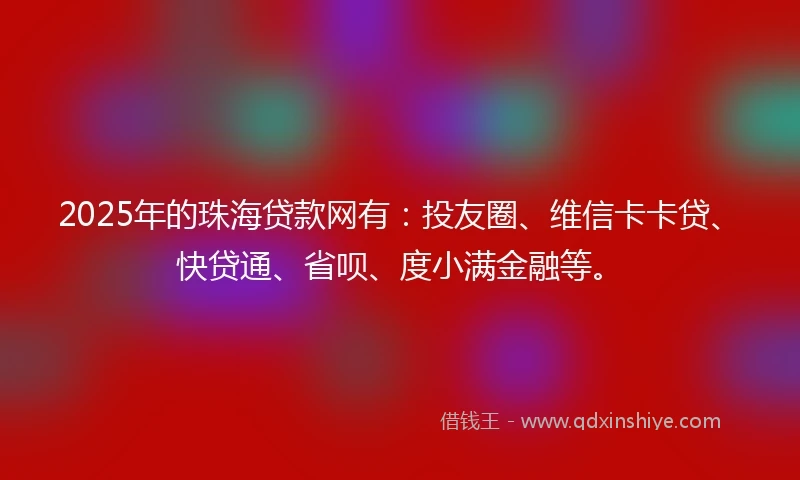 2025年的珠海贷款网有：投友圈、维信卡卡贷、快贷通、省呗、度小满金融等。