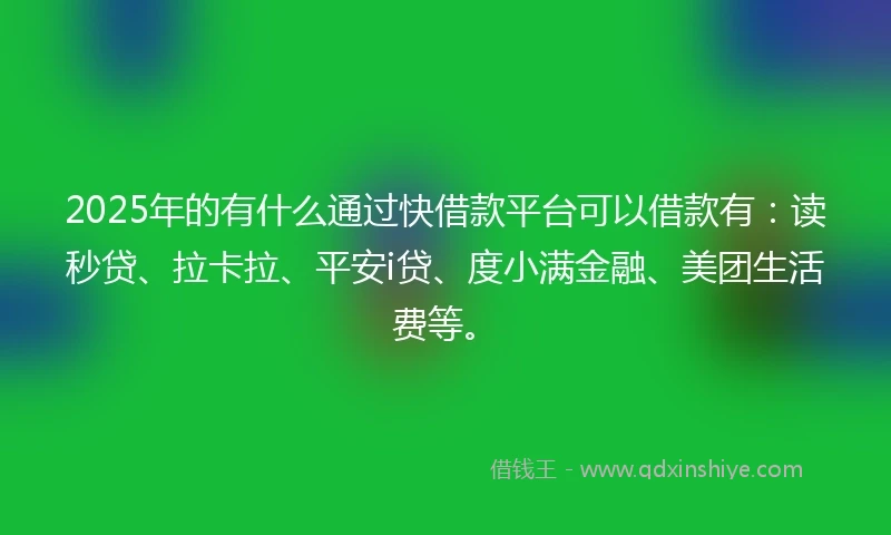 2025年的有什么通过快借款平台可以借款有:读秒贷、拉卡拉、平安i贷、度小满金融、美团生活费等。