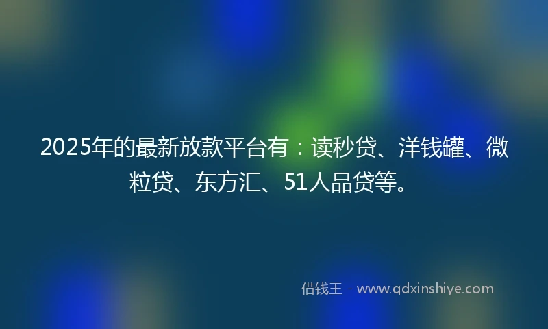2025年的最新放款平台有：读秒贷、洋钱罐、微粒贷、东方汇、51人品贷等。