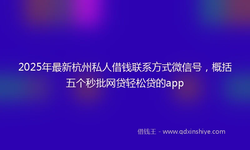 2025年最新杭州私人借钱联系方式微信号,概括五个秒批网贷轻松贷的app