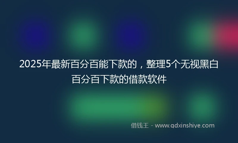 2025年最新百分百能下款的，整理5个无视黑白百分百下款的借款软件