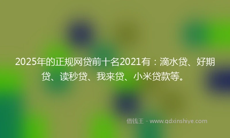 2025年的正规网贷前十名2021有：滴水贷、好期贷、读秒贷、我来贷、小米贷款等。