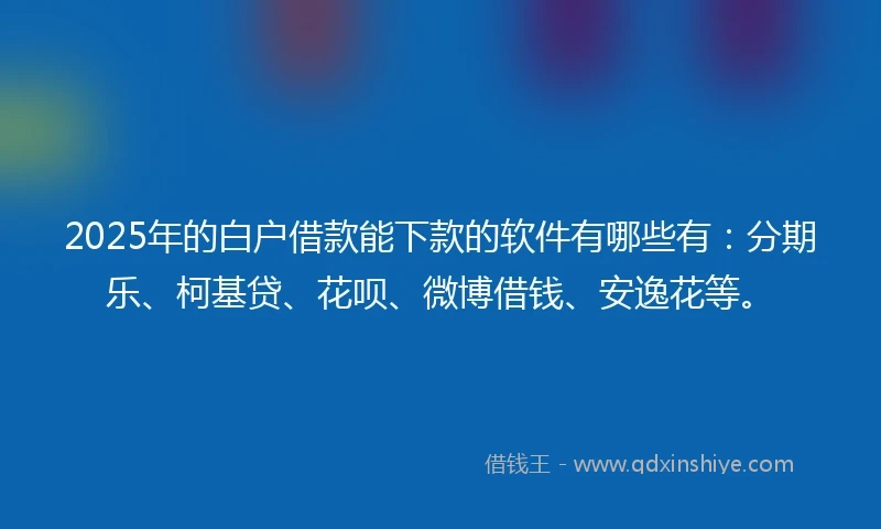 2025年的白户借款能下款的软件有哪些有：分期乐、柯基贷、花呗、微博借钱、安逸花等。