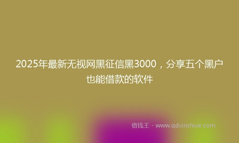 2025年最新无视网黑征信黑3000，分享五个黑户也能借款的软件