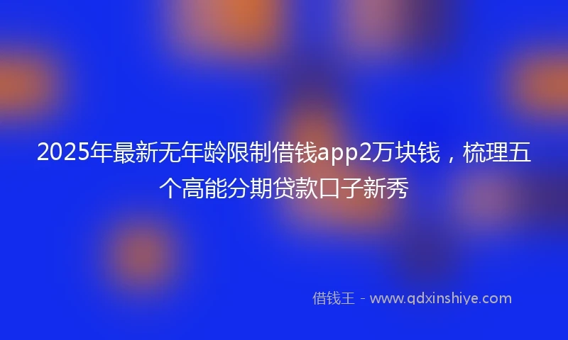 2025年最新无年龄限制借钱app2万块钱，梳理五个高能分期贷款口子新秀