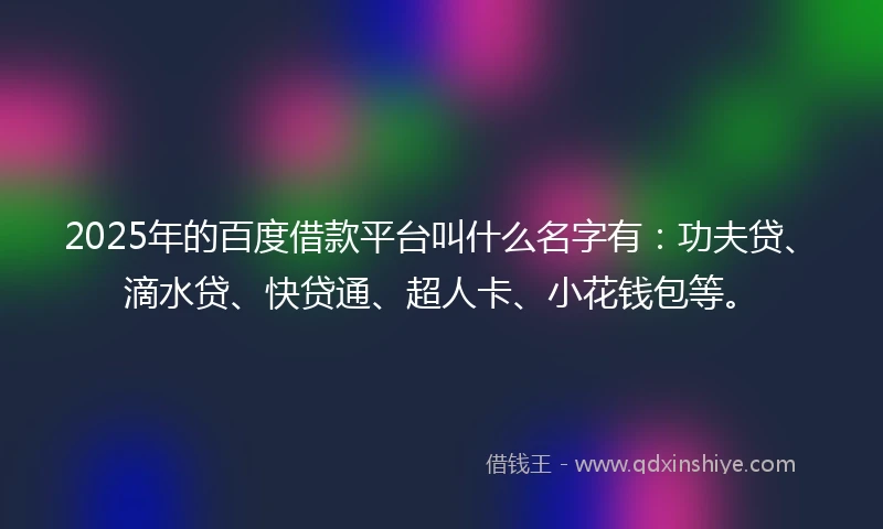 2025年的百度借款平台叫什么名字有：功夫贷、滴水贷、快贷通、超人卡、小花钱包等。