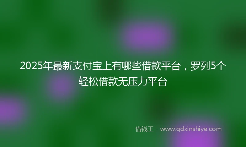 2025年最新支付宝上有哪些借款平台，罗列5个轻松借款无压力平台