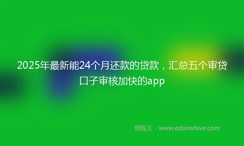 2025年最新能24个月还款的贷款，汇总五个审贷口子审核加快的app