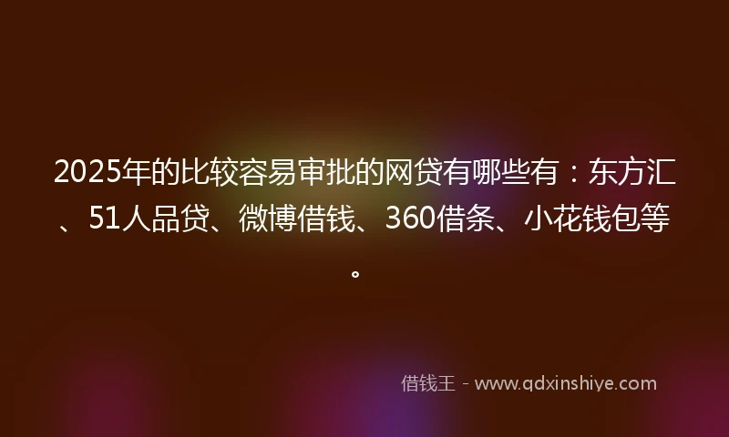 2025年的比较容易审批的网贷有哪些有：东方汇、51人品贷、微博借钱、360借条、小花钱包等。