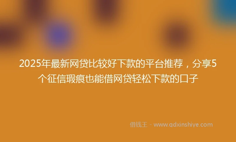 2025年最新网贷比较好下款的平台推荐，分享5个征信瑕疵也能借网贷轻松下款的口子