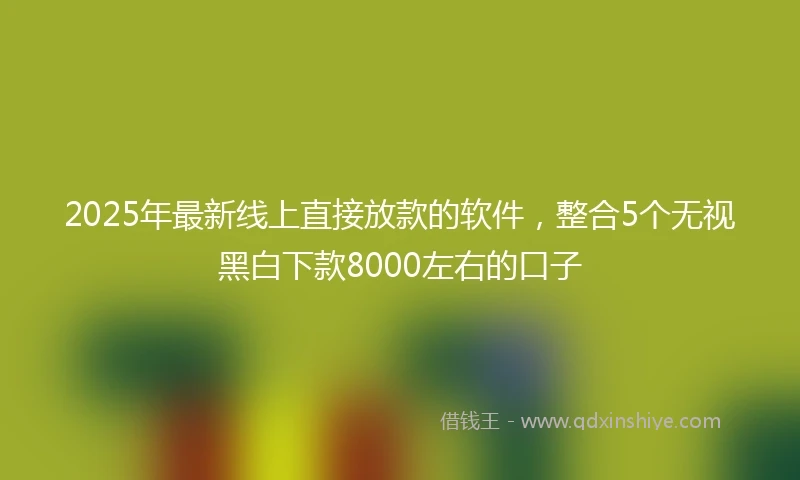 2025年最新线上直接放款的软件，整合5个无视黑白下款8000左右的口子