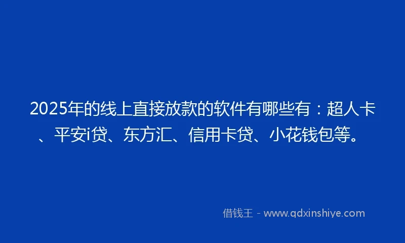 2025年的线上直接放款的软件有哪些有：超人卡、平安i贷、东方汇、信用卡贷、小花钱包等。