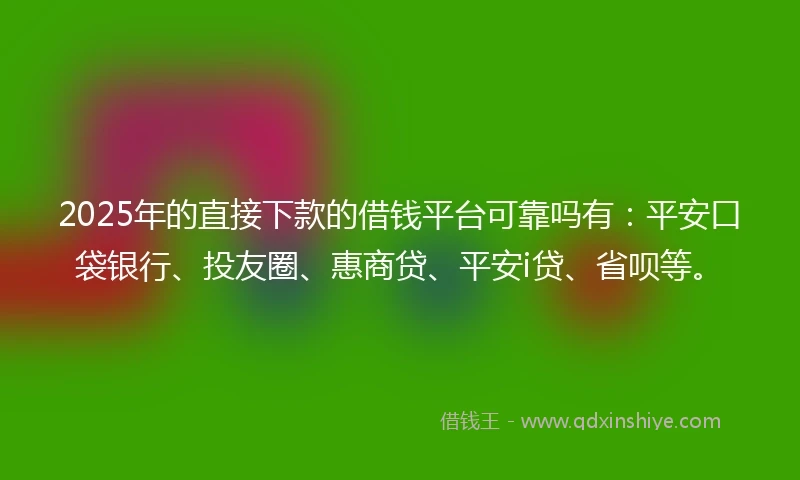 2025年的直接下款的借钱平台可靠吗有：平安口袋银行、投友圈、惠商贷、平安i贷、省呗等。