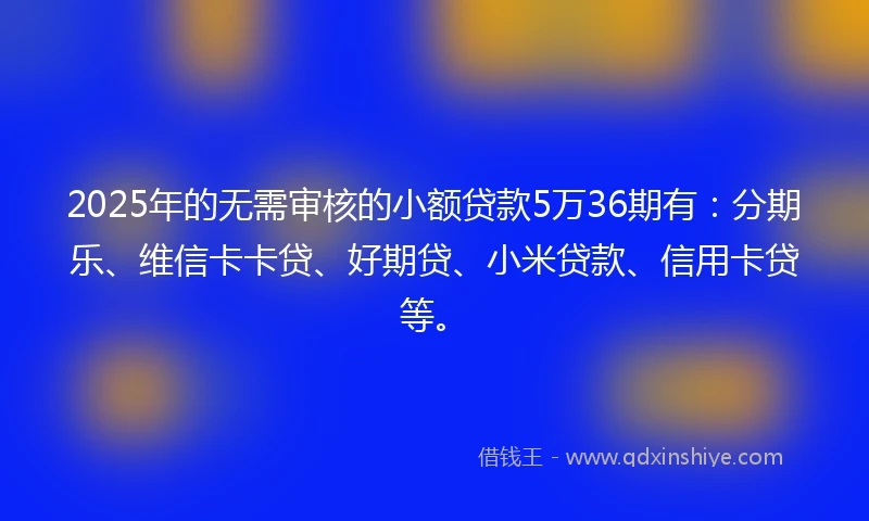 2025年的无需审核的小额贷款5万36期有：分期乐、维信卡卡贷、好期贷、小米贷款、信用卡贷等。