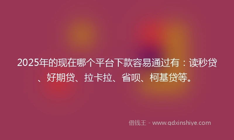 2025年的现在哪个平台下款容易通过有：读秒贷、好期贷、拉卡拉、省呗、柯基贷等。